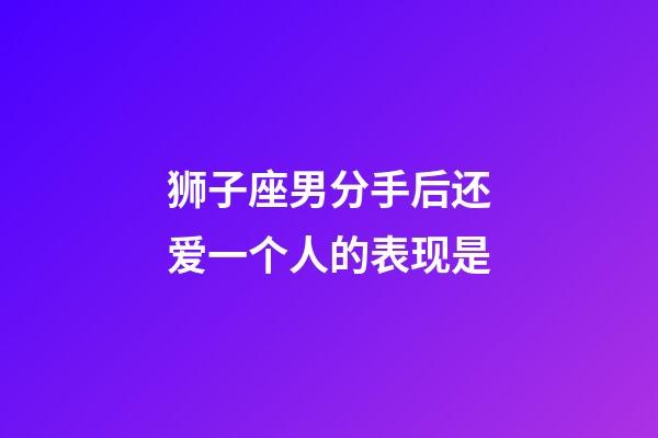 狮子座男分手后还爱一个人的表现是-第1张-星座运势-玄机派