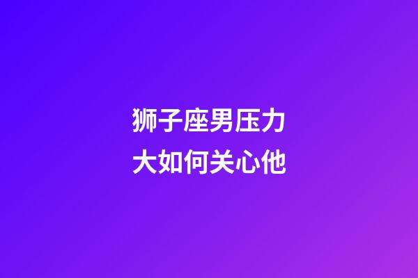 狮子座男压力大如何关心他-第1张-星座运势-玄机派