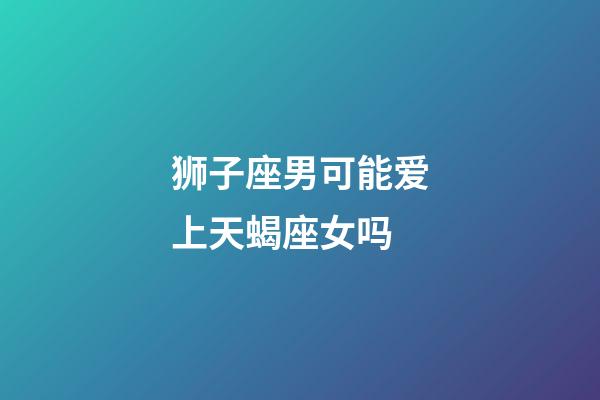 狮子座男可能爱上天蝎座女吗-第1张-星座运势-玄机派