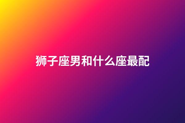 狮子座男和什么座最配（狮子座最讨厌5个星座）-第1张-星座运势-玄机派