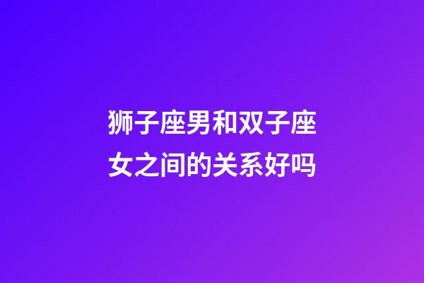 狮子座男和双子座女之间的关系好吗-第1张-星座运势-玄机派