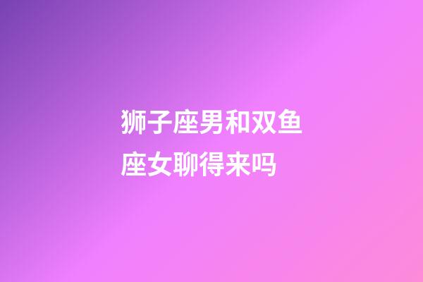 狮子座男和双鱼座女聊得来吗-第1张-星座运势-玄机派