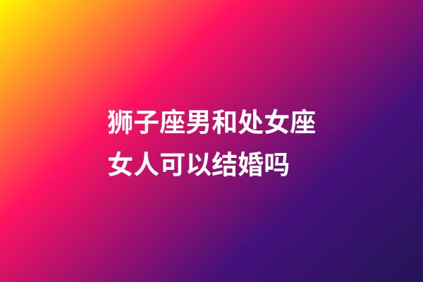 狮子座男和处女座女人可以结婚吗-第1张-星座运势-玄机派