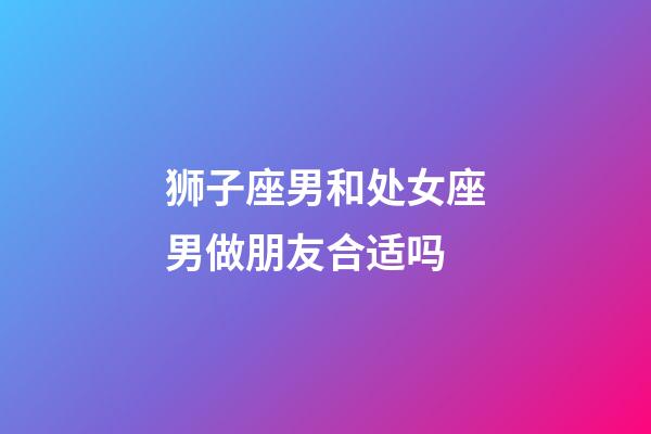 狮子座男和处女座男做朋友合适吗-第1张-星座运势-玄机派