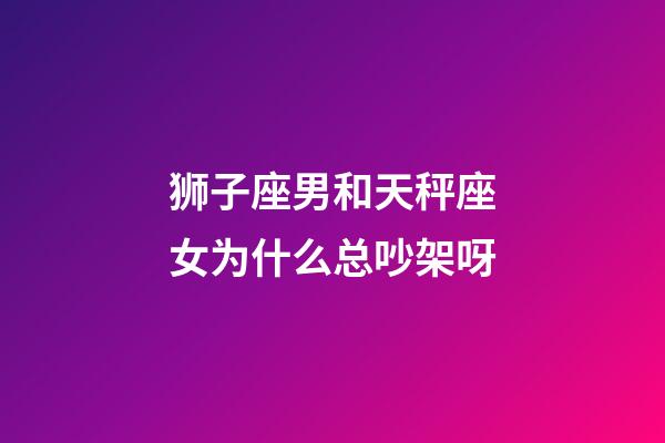 狮子座男和天秤座女为什么总吵架呀-第1张-星座运势-玄机派