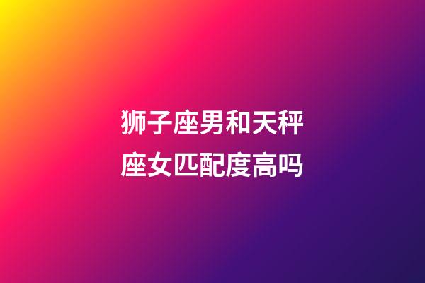 狮子座男和天秤座女匹配度高吗-第1张-星座运势-玄机派