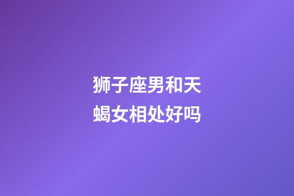 狮子座男和天蝎女相处好吗-第1张-星座运势-玄机派