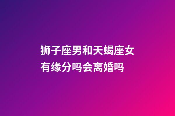 狮子座男和天蝎座女有缘分吗会离婚吗-第1张-星座运势-玄机派