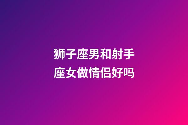 狮子座男和射手座女做情侣好吗-第1张-星座运势-玄机派