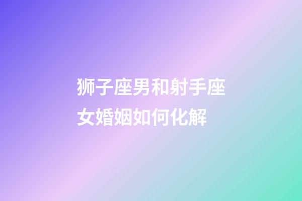 狮子座男和射手座女婚姻如何化解-第1张-星座运势-玄机派