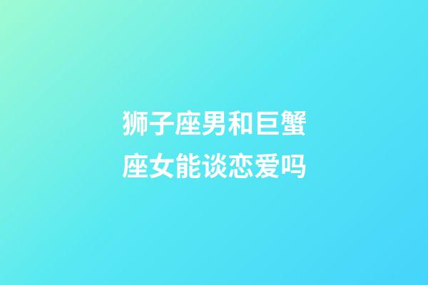 狮子座男和巨蟹座女能谈恋爱吗-第1张-星座运势-玄机派