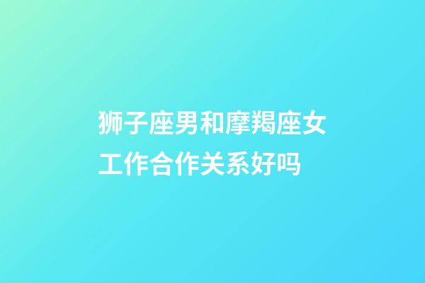 狮子座男和摩羯座女工作合作关系好吗-第1张-星座运势-玄机派