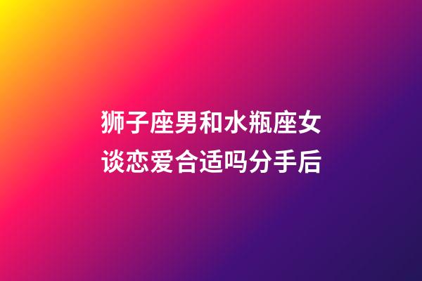 狮子座男和水瓶座女谈恋爱合适吗分手后-第1张-星座运势-玄机派