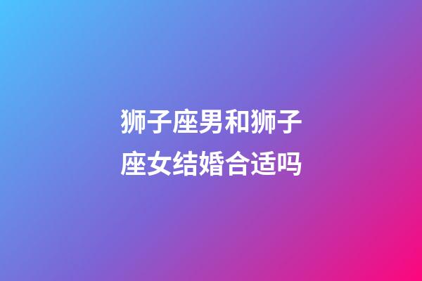 狮子座男和狮子座女结婚合适吗-第1张-星座运势-玄机派