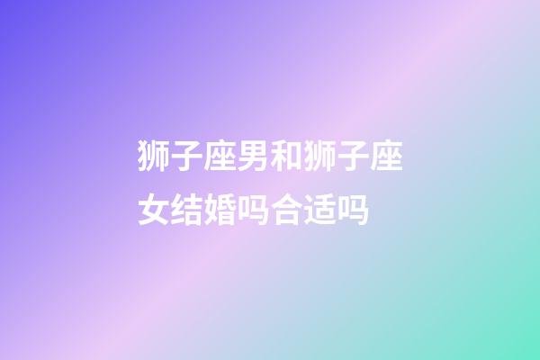 狮子座男和狮子座女结婚吗合适吗-第1张-星座运势-玄机派
