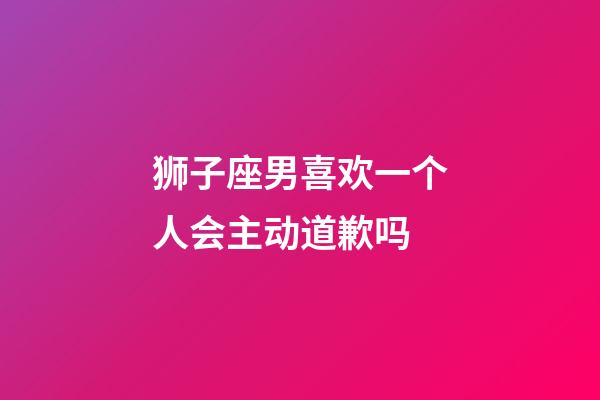 狮子座男喜欢一个人会主动道歉吗-第1张-星座运势-玄机派