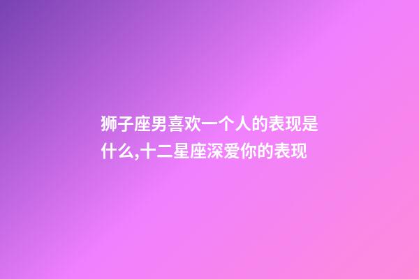 狮子座男喜欢一个人的表现是什么,十二星座深爱你的表现-第1张-观点-玄机派