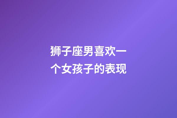 狮子座男喜欢一个女孩子的表现-第1张-星座运势-玄机派