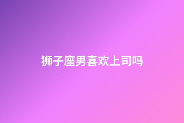 狮子座男喜欢上司吗-第1张-星座运势-玄机派