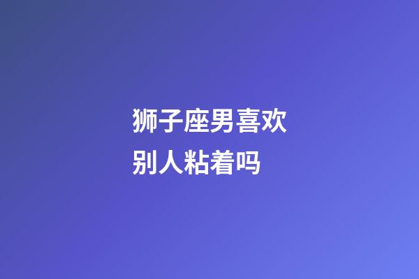 狮子座男喜欢别人粘着吗-第1张-星座运势-玄机派