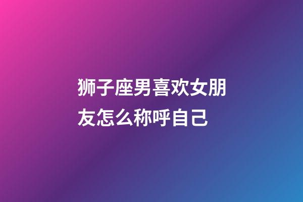 狮子座男喜欢女朋友怎么称呼自己-第1张-星座运势-玄机派