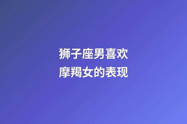 狮子座男喜欢摩羯女的表现-第1张-星座运势-玄机派