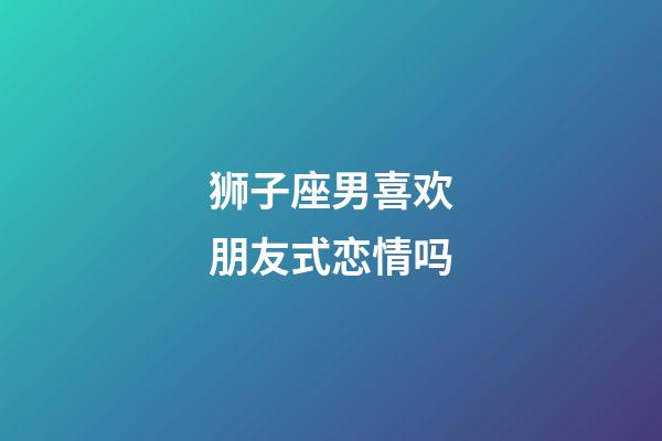 狮子座男喜欢朋友式恋情吗-第1张-星座运势-玄机派