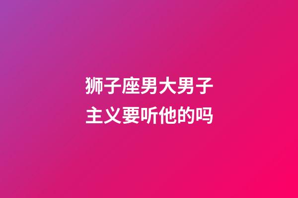 狮子座男大男子主义要听他的吗-第1张-星座运势-玄机派