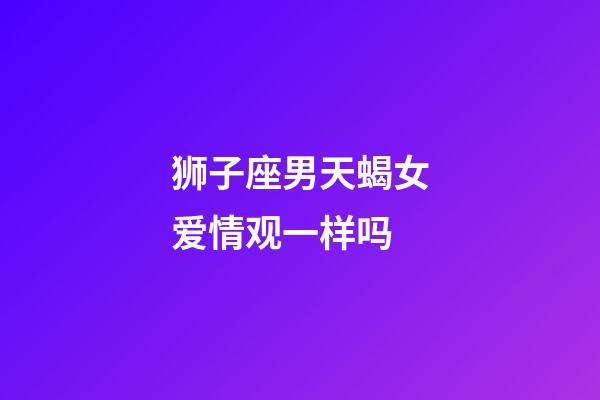 狮子座男天蝎女爱情观一样吗-第1张-星座运势-玄机派