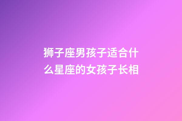 狮子座男孩子适合什么星座的女孩子长相-第1张-星座运势-玄机派