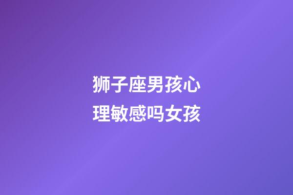 狮子座男孩心理敏感吗女孩-第1张-星座运势-玄机派