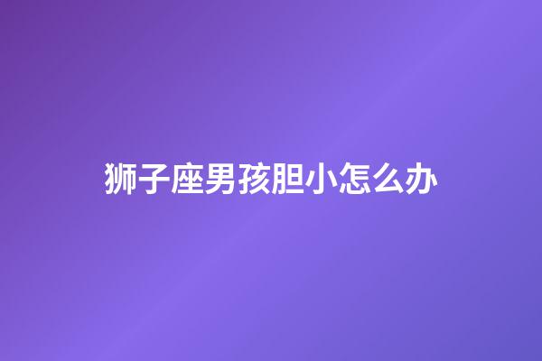 狮子座男孩胆小怎么办-第1张-星座运势-玄机派