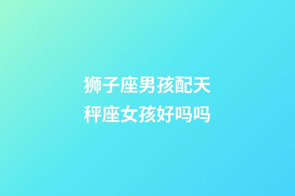 狮子座男孩配天秤座女孩好吗吗-第1张-星座运势-玄机派