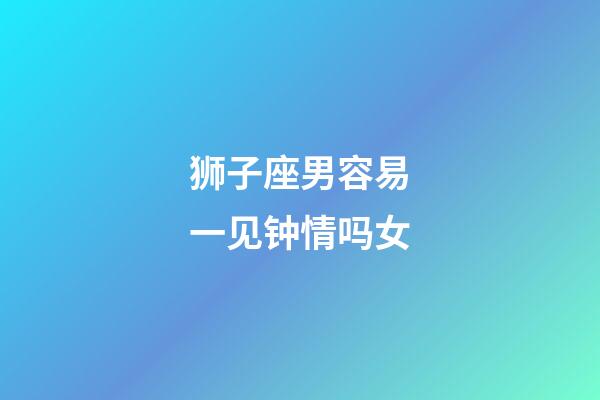 狮子座男容易一见钟情吗女-第1张-星座运势-玄机派