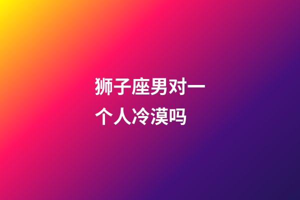 狮子座男对一个人冷漠吗-第1张-星座运势-玄机派