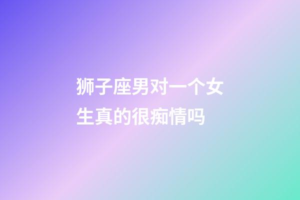 狮子座男对一个女生真的很痴情吗-第1张-星座运势-玄机派