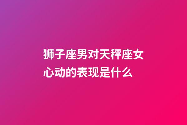 狮子座男对天秤座女心动的表现是什么-第1张-星座运势-玄机派