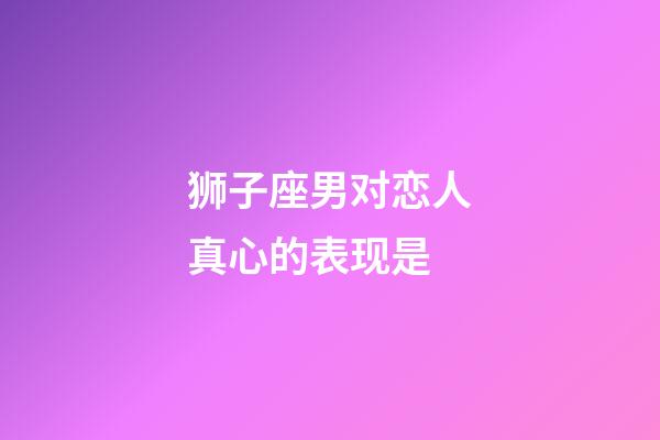 狮子座男对恋人真心的表现是-第1张-星座运势-玄机派