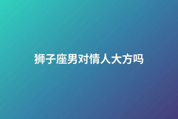 狮子座男对情人大方吗-第1张-星座运势-玄机派