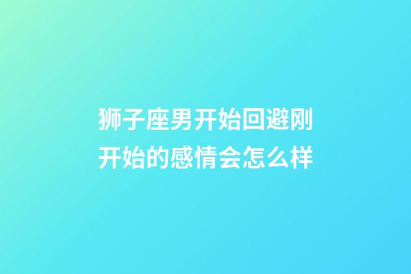 狮子座男开始回避刚开始的感情会怎么样-第1张-星座运势-玄机派