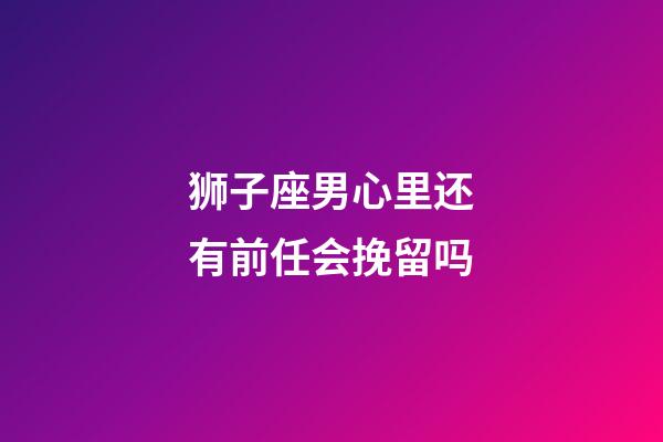 狮子座男心里还有前任会挽留吗-第1张-星座运势-玄机派