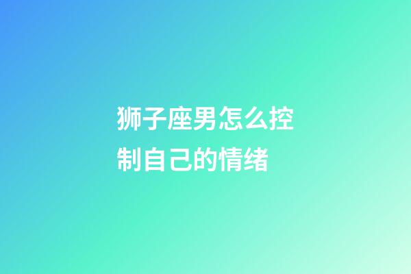 狮子座男怎么控制自己的情绪-第1张-星座运势-玄机派