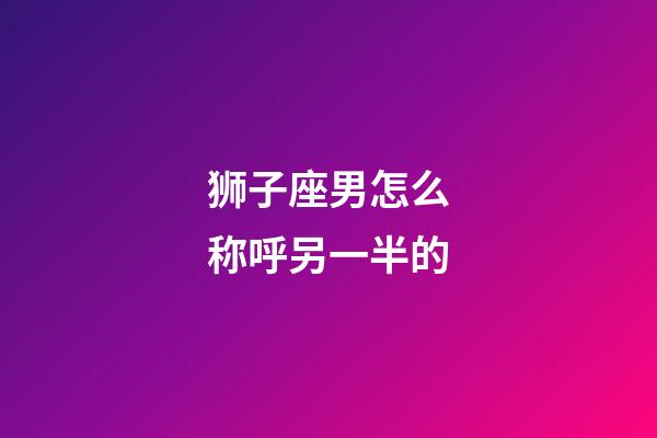 狮子座男怎么称呼另一半的-第1张-星座运势-玄机派