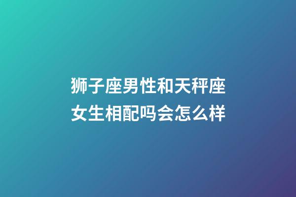 狮子座男性和天秤座女生相配吗会怎么样-第1张-星座运势-玄机派