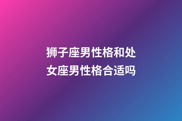 狮子座男性格和处女座男性格合适吗-第1张-星座运势-玄机派