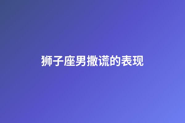 狮子座男撒谎的表现-第1张-星座运势-玄机派