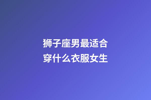 狮子座男最适合穿什么衣服女生-第1张-星座运势-玄机派