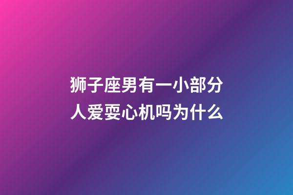狮子座男有一小部分人爱耍心机吗为什么-第1张-星座运势-玄机派
