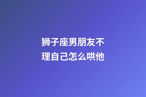 狮子座男朋友不理自己怎么哄他-第1张-星座运势-玄机派