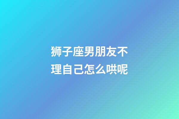 狮子座男朋友不理自己怎么哄呢-第1张-星座运势-玄机派